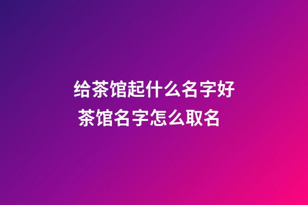 给茶馆起什么名字好 茶馆名字怎么取名